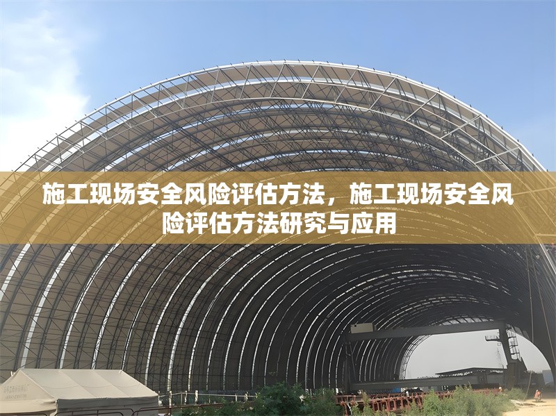 施工現(xiàn)場(chǎng)安全風(fēng)險(xiǎn)評(píng)估方法，施工現(xiàn)場(chǎng)安全風(fēng)險(xiǎn)評(píng)估方法研究與應(yīng)用