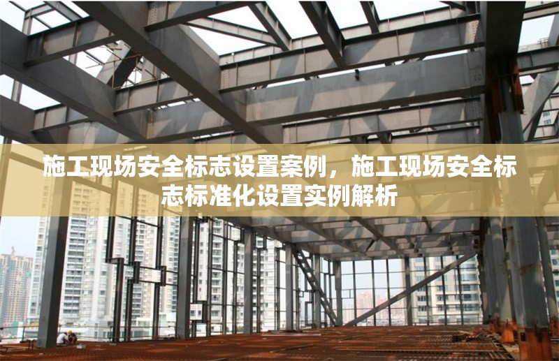 施工現(xiàn)場(chǎng)安全標(biāo)志設(shè)置案例，施工現(xiàn)場(chǎng)安全標(biāo)志標(biāo)準(zhǔn)化設(shè)置實(shí)例解析