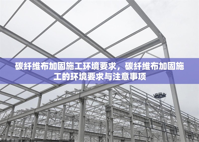 碳纖維布加固施工環境要求，碳纖維布加固施工的環境要求與注意事項