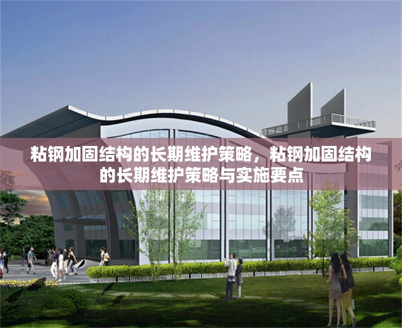 粘鋼加固結(jié)構(gòu)的長期維護(hù)策略，粘鋼加固結(jié)構(gòu)的長期維護(hù)策略與實(shí)施要點(diǎn)