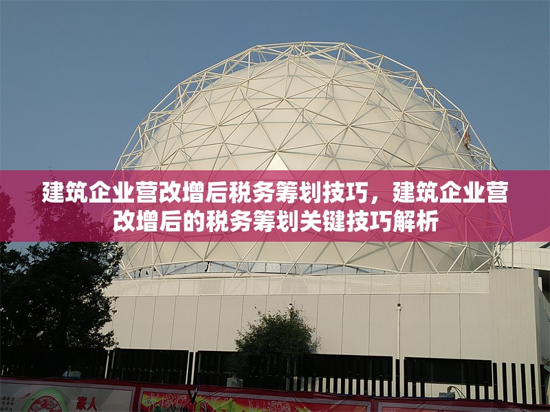 建筑企業(yè)營改增后稅務(wù)籌劃技巧，建筑企業(yè)營改增后的稅務(wù)籌劃關(guān)鍵技巧解析