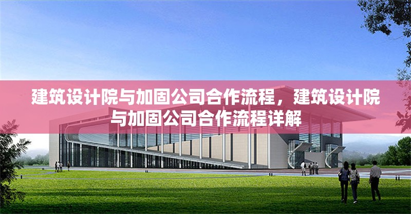 建筑設計院與加固公司合作流程，建筑設計院與加固公司合作流程詳解 行業新聞 第1張