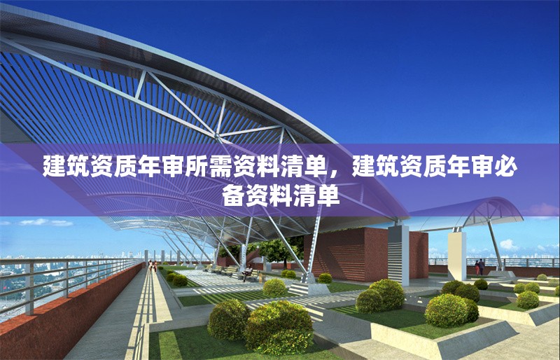 建筑資質年審所需資料清單，建筑資質年審必備資料清單