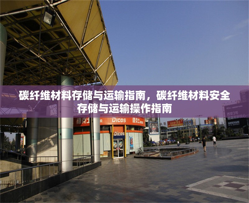 碳纖維材料存儲與運輸指南，碳纖維材料安全存儲與運輸操作指南