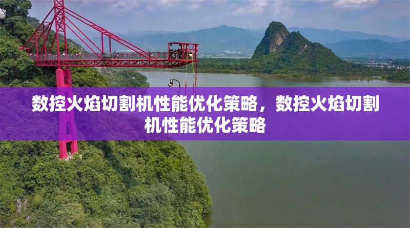 數(shù)控火焰切割機性能優(yōu)化策略，數(shù)控火焰切割機性能優(yōu)化策略