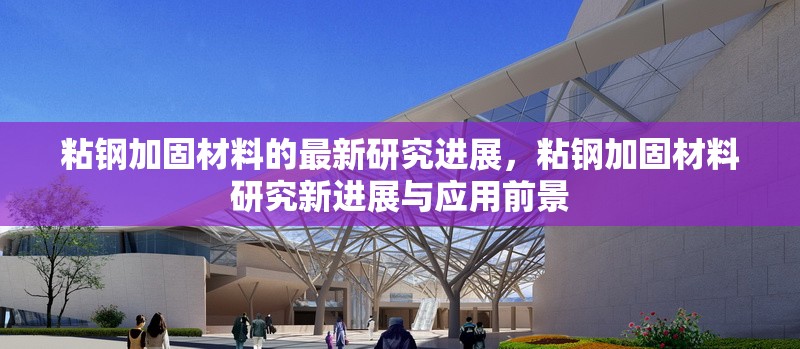 粘鋼加固材料的最新研究進展，粘鋼加固材料研究新進展與應用前景