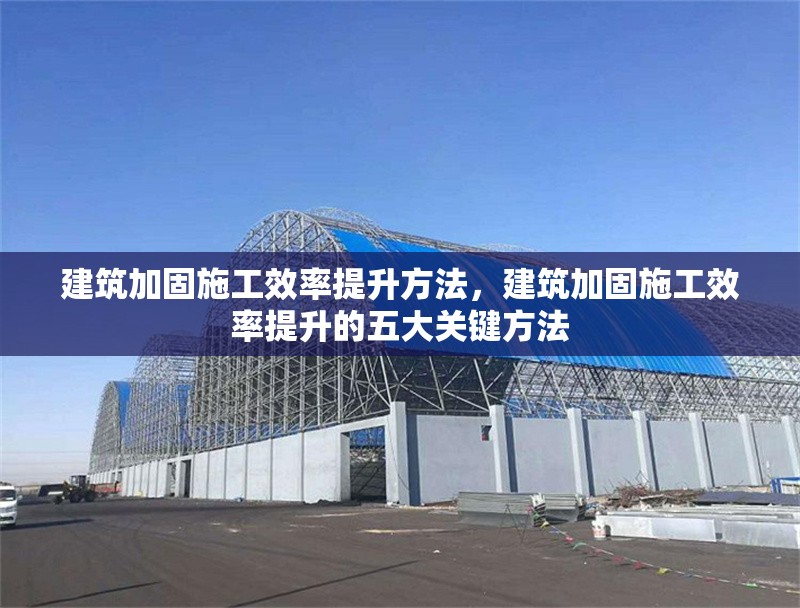 建筑加固施工效率提升方法，建筑加固施工效率提升的五大關(guān)鍵方法