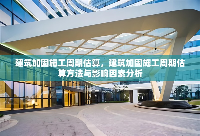 建筑加固施工周期估算，建筑加固施工周期估算方法與影響因素分析