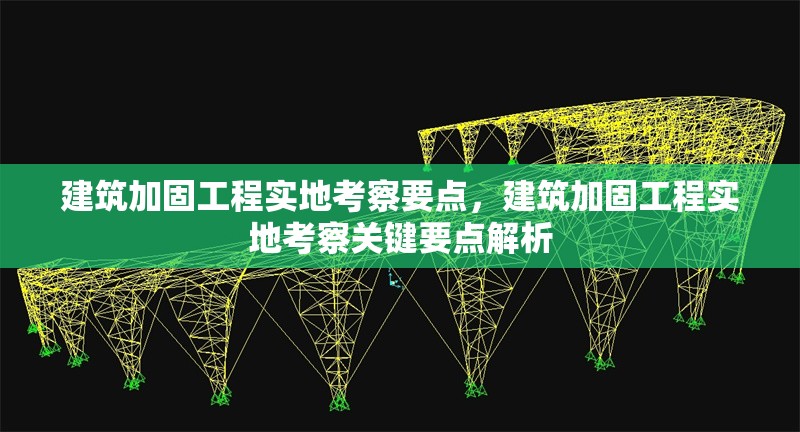 建筑加固工程實地考察要點，建筑加固工程實地考察關(guān)鍵要點解析