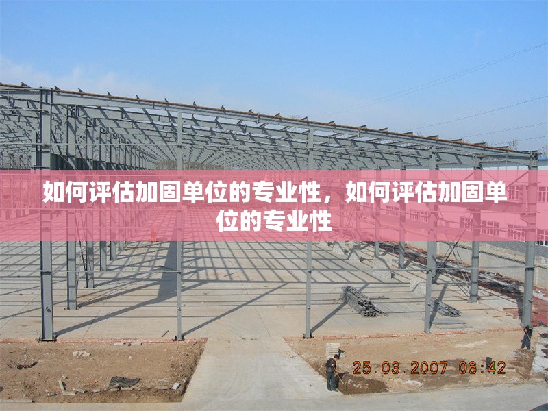 如何評估加固單位的專業(yè)性，如何評估加固單位的專業(yè)性