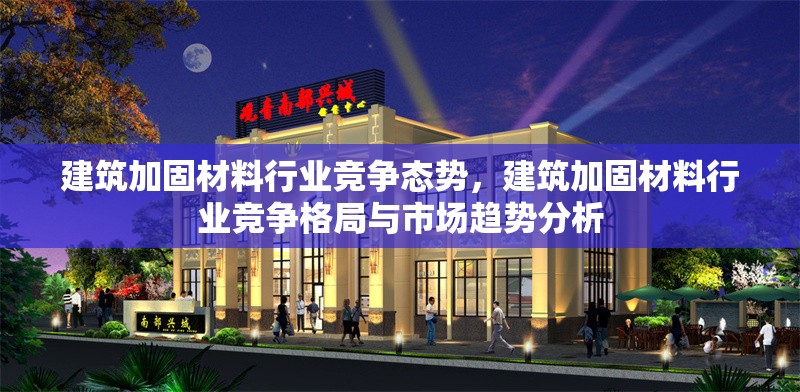 建筑加固材料行業競爭態勢，建筑加固材料行業競爭格局與市場趨勢分析 行業新聞 第1張