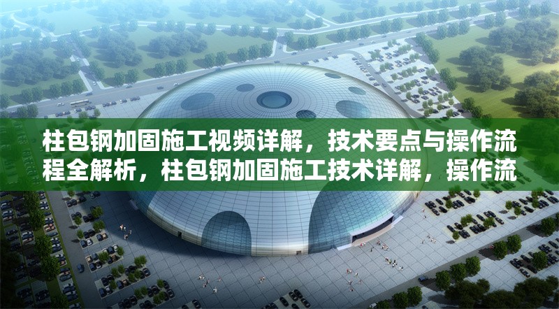 柱包鋼加固施工視頻詳解，技術要點與操作流程全解析，柱包鋼加固施工技術詳解，操作流程與關鍵要點視頻教程