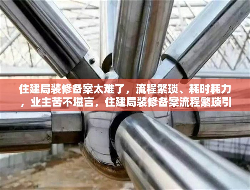 住建局裝修備案太難了，流程繁瑣、耗時耗力，業主苦不堪言，住建局裝修備案流程繁瑣引業主抱怨，耗時耗力成難題