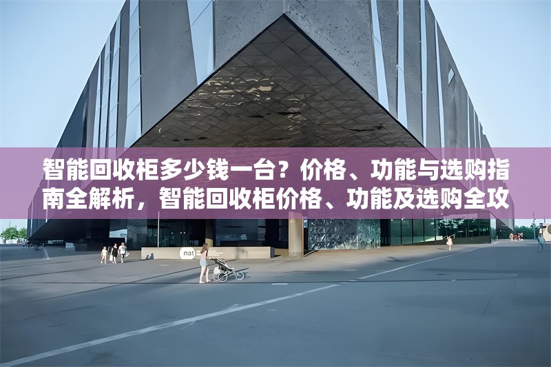 智能回收柜多少錢一臺？價格、功能與選購指南全解析，智能回收柜價格、功能及選購全攻略