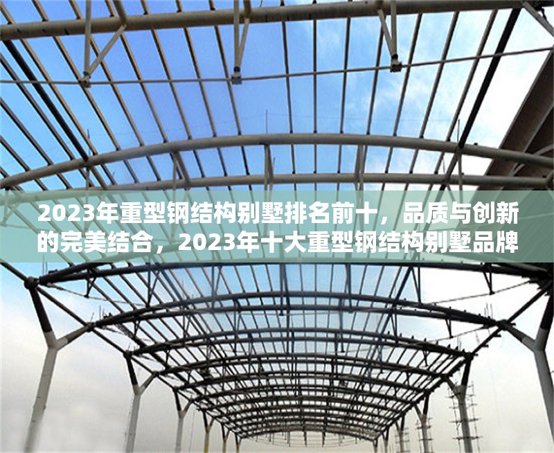 2023年重型鋼結(jié)構(gòu)別墅排名前十，品質(zhì)與創(chuàng)新的完美結(jié)合，2023年十大重型鋼結(jié)構(gòu)別墅品牌，品質(zhì)與創(chuàng)新的巔峰之選