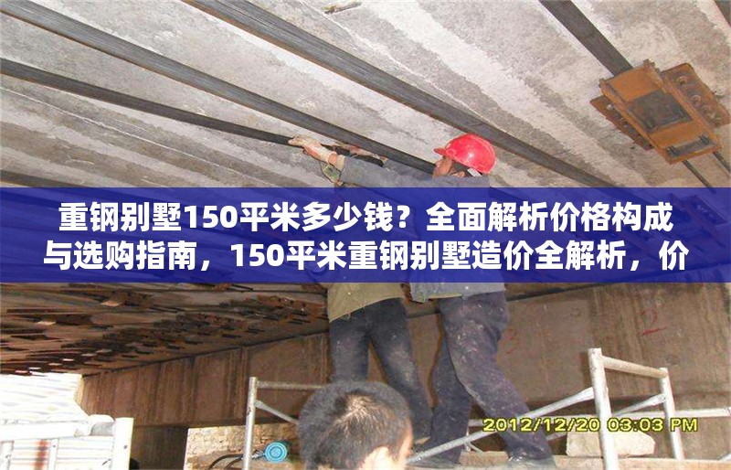 重鋼別墅150平米多少錢？全面解析價格構成與選購指南，150平米重鋼別墅造價全解析，價格構成與選購指南