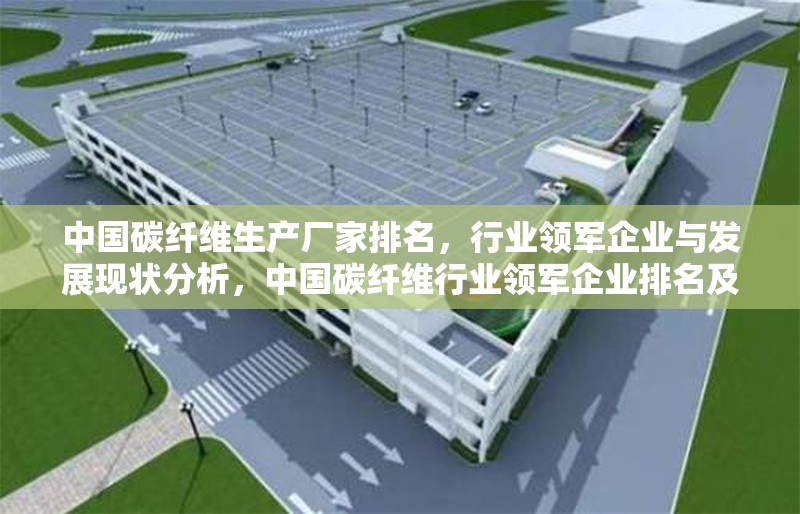 中國碳纖維生產廠家排名，行業領軍企業與發展現狀分析，中國碳纖維行業領軍企業排名及發展現狀深度分析