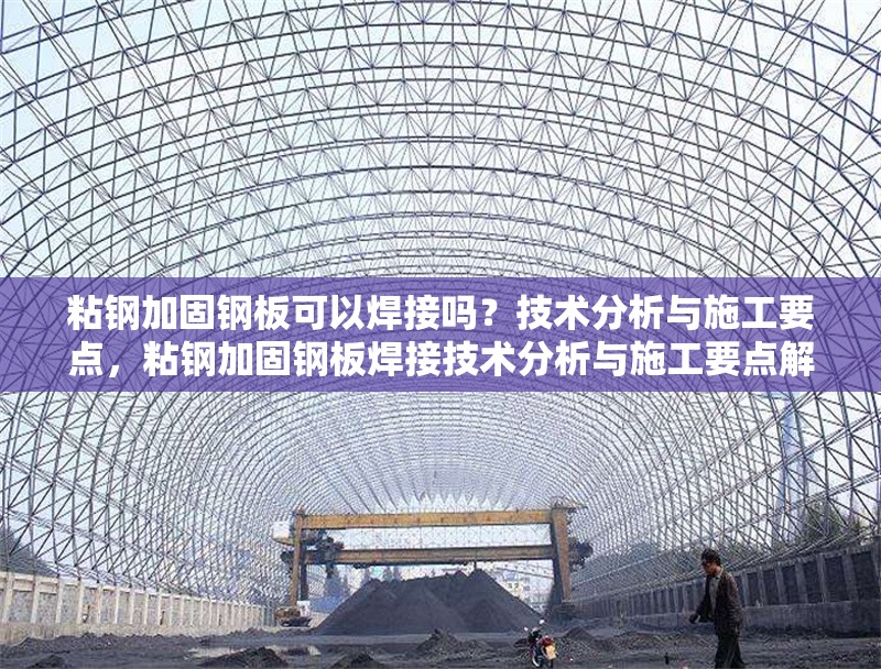 粘鋼加固鋼板可以焊接嗎？技術分析與施工要點，粘鋼加固鋼板焊接技術分析與施工要點解析