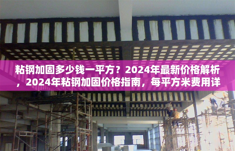 粘鋼加固多少錢一平方？2024年最新價格解析，2024年粘鋼加固價格指南，每平方米費用詳解