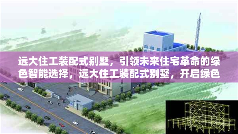 遠大住工裝配式別墅，引領未來住宅革命的綠色智能選擇，遠大住工裝配式別墅，開啟綠色智能住宅新時代