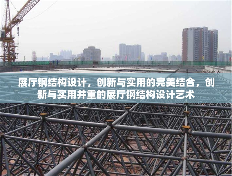 展廳鋼結(jié)構(gòu)設(shè)計，創(chuàng)新與實用的完美結(jié)合，創(chuàng)新與實用并重的展廳鋼結(jié)構(gòu)設(shè)計藝術(shù)