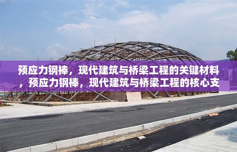 預應力鋼棒，現代建筑與橋梁工程的關鍵材料，預應力鋼棒，現代建筑與橋梁工程的核心支撐材料