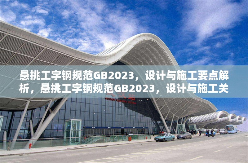 懸挑工字鋼規(guī)范GB2023，設(shè)計與施工要點解析，懸挑工字鋼規(guī)范GB2023，設(shè)計與施工關(guān)鍵要點詳解