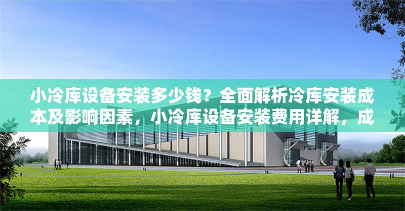 小冷庫設備安裝多少錢？全面解析冷庫安裝成本及影響因素，小冷庫設備安裝費用詳解，成本構成與影響因素全解析 行業新聞