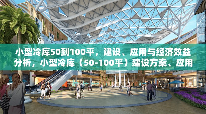 小型冷庫50到100平，建設、應用與經濟效益分析，小型冷庫（50-100平）建設方案、應用場景及經濟效益全面解析 行業新聞