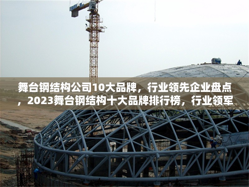 舞臺鋼結構公司10大品牌，行業領先企業盤點，2023舞臺鋼結構十大品牌排行榜，行業領軍企業權威盤點 行業新聞