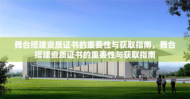 舞臺搭建資質證書的重要性與獲取指南，舞臺搭建資質證書的重要性與獲取指南 行業新聞