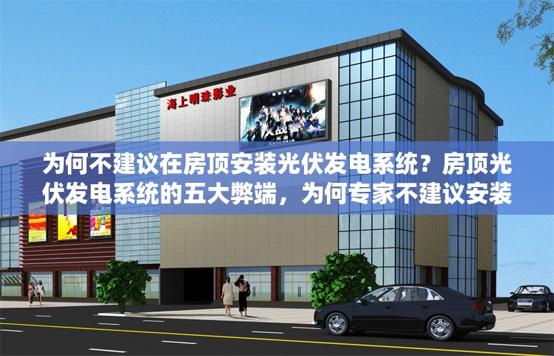 為何不建議在房頂安裝光伏發電系統？房頂光伏發電系統的五大弊端，為何專家不建議安裝？
