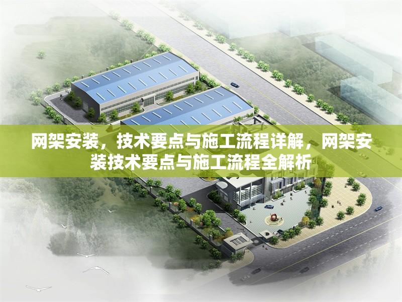 網(wǎng)架安裝，技術(shù)要點(diǎn)與施工流程詳解，網(wǎng)架安裝技術(shù)要點(diǎn)與施工流程全解析