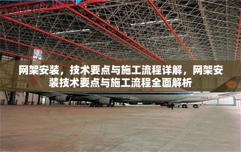 網(wǎng)架安裝，技術(shù)要點(diǎn)與施工流程詳解，網(wǎng)架安裝技術(shù)要點(diǎn)與施工流程全面解析