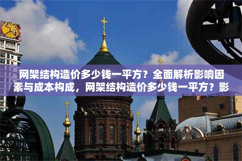 網架結構造價多少錢一平方？全面解析影響因素與成本構成，網架結構造價多少錢一平方？影響因素與成本構成詳解