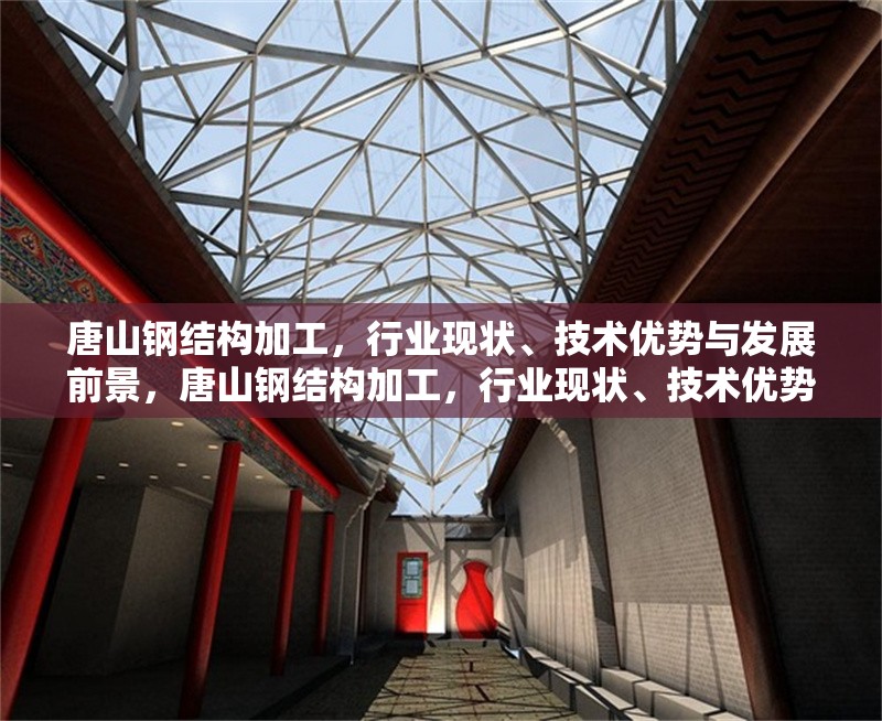 唐山鋼結(jié)構(gòu)加工，行業(yè)現(xiàn)狀、技術(shù)優(yōu)勢(shì)與發(fā)展前景，唐山鋼結(jié)構(gòu)加工，行業(yè)現(xiàn)狀、技術(shù)優(yōu)勢(shì)與未來(lái)發(fā)展趨勢(shì)分析