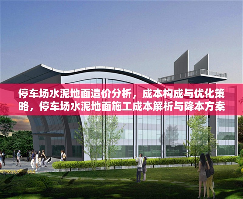 停車場水泥地面造價分析，成本構(gòu)成與優(yōu)化策略，停車場水泥地面施工成本解析與降本方案 行業(yè)新聞