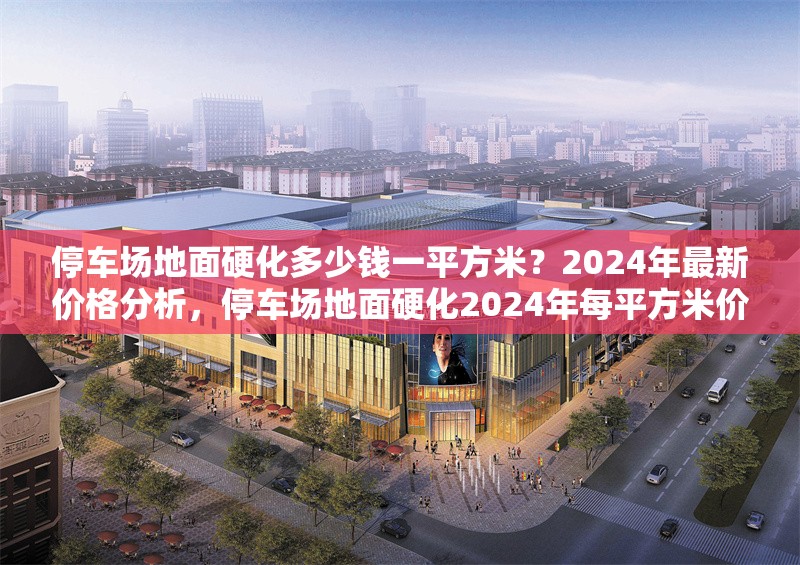 停車場地面硬化多少錢一平方米？2024年最新價格分析，停車場地面硬化2024年每平方米價格詳解 行業(yè)新聞