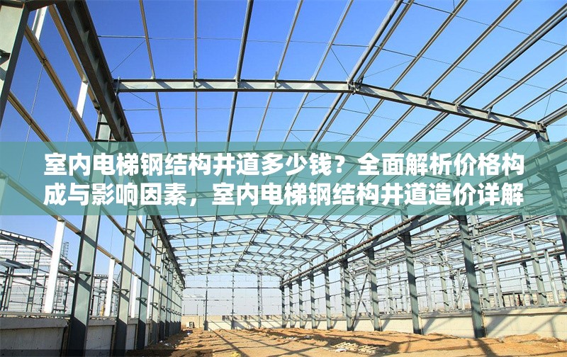 室內電梯鋼結構井道多少錢？全面解析價格構成與影響因素，室內電梯鋼結構井道造價詳解，價格構成與關鍵影響因素分析 行業新聞
