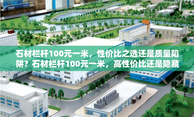 石材欄桿100元一米，性價比之選還是質量陷阱？石材欄桿100元一米，高性價比還是隱藏質量風險？