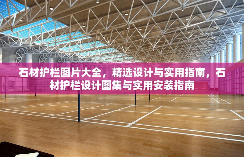 石材護欄圖片大全，精選設計與實用指南，石材護欄設計圖集與實用安裝指南 行業新聞