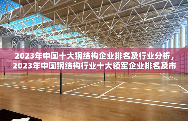 2023年中國十大鋼結構企業排名及行業分析，2023年中國鋼結構行業十大領軍企業排名及市場深度解析 行業新聞