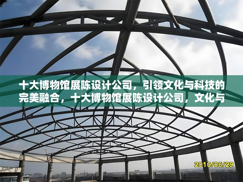 十大博物館展陳設計公司，引領文化與科技的完美融合，十大博物館展陳設計公司，文化與科技的創新融合典范 行業新聞