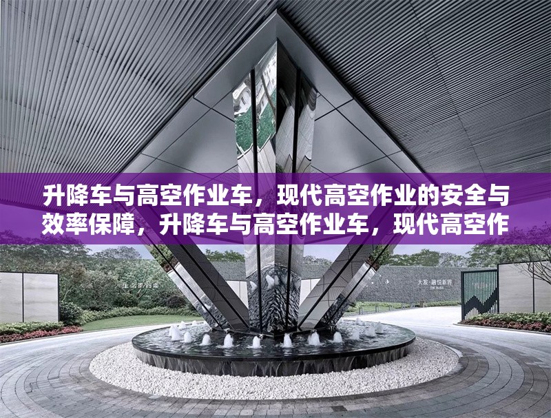 升降車與高空作業(yè)車，現(xiàn)代高空作業(yè)的安全與效率保障，升降車與高空作業(yè)車，現(xiàn)代高空作業(yè)的安全高效解決方案 行業(yè)新聞