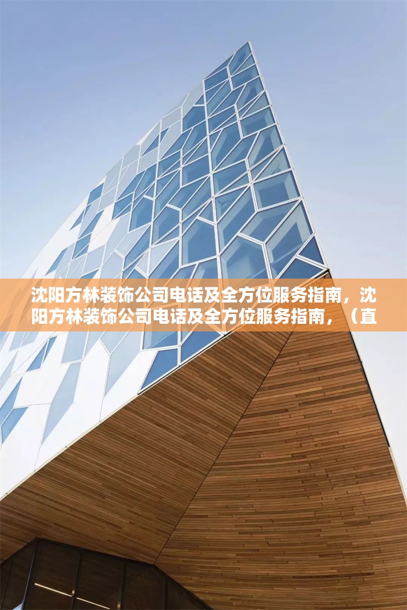 沈陽方林裝飾公司電話及全方位服務指南，沈陽方林裝飾公司電話及全方位服務指南，（直接沿用您提供的原標題，簡潔明確涵蓋核心信息）