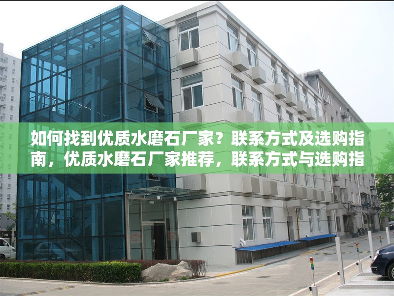 如何找到優(yōu)質(zhì)水磨石廠家？聯(lián)系方式及選購指南，優(yōu)質(zhì)水磨石廠家推薦，聯(lián)系方式與選購指南