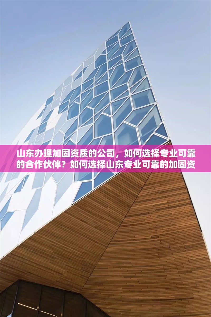山東辦理加固資質(zhì)的公司，如何選擇專業(yè)可靠的合作伙伴？如何選擇山東專業(yè)可靠的加固資質(zhì)辦理公司？