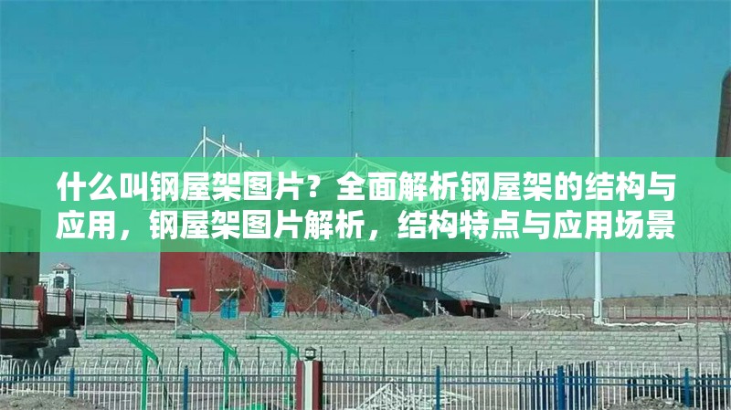什么叫鋼屋架圖片？全面解析鋼屋架的結構與應用，鋼屋架圖片解析，結構特點與應用場景全揭秘