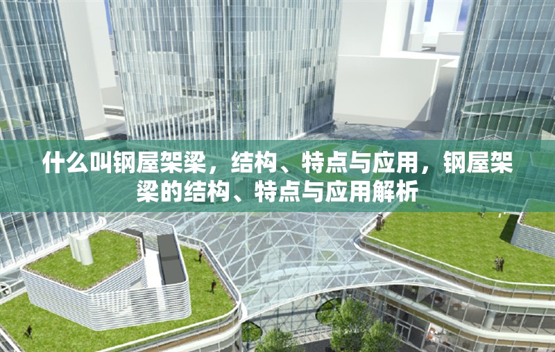 什么叫鋼屋架梁，結構、特點與應用，鋼屋架梁的結構、特點與應用解析