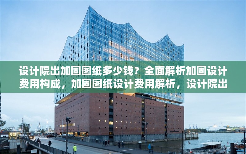 設計院出加固圖紙多少錢？全面解析加固設計費用構成，加固圖紙設計費用解析，設計院出圖價格及成本構成詳解